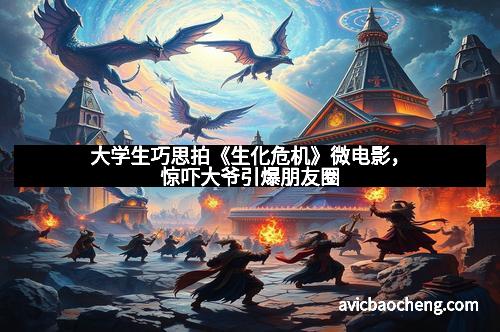 大学生巧思拍《生化危机》微电影，惊吓大爷引爆朋友圈