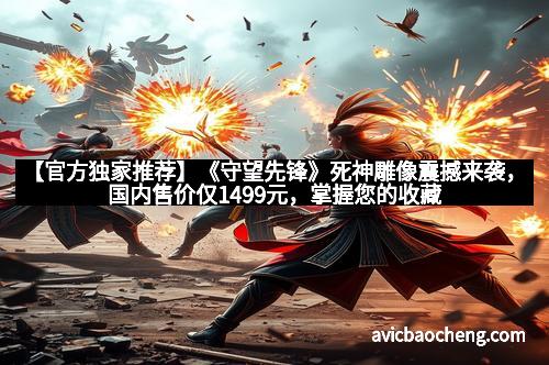 【官方独家推荐】《守望先锋》死神雕像震撼来袭，国内售价仅1499元，掌握您的收藏秘籍！